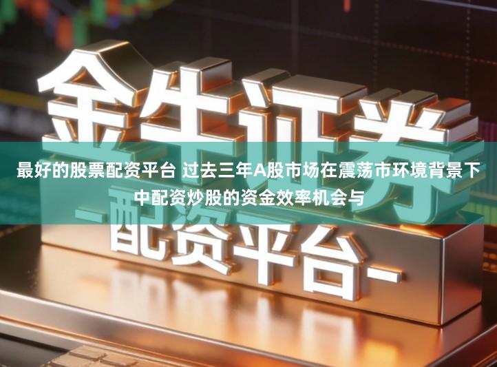 最好的股票配资平台 过去三年A股市场在震荡市环境背景下中配资炒股的资金效率机会与