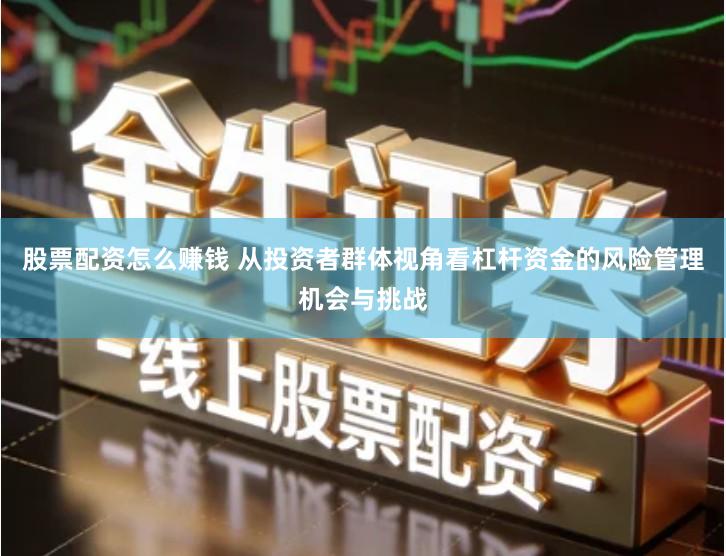 股票配资怎么赚钱 从投资者群体视角看杠杆资金的风险管理机会与挑战