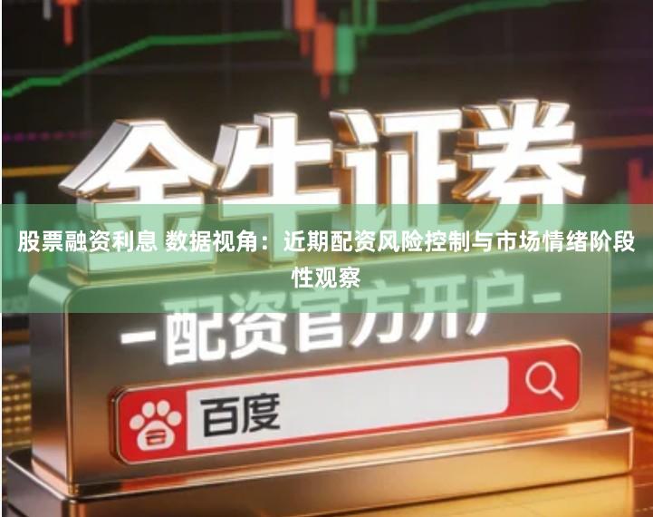 股票融资利息 数据视角：近期配资风险控制与市场情绪阶段性观察
