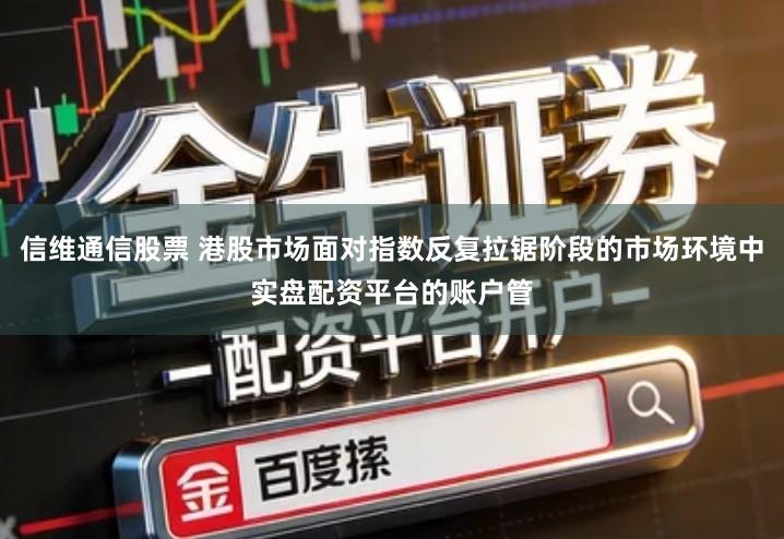 信维通信股票 港股市场面对指数反复拉锯阶段的市场环境中实盘配资平台的账户管