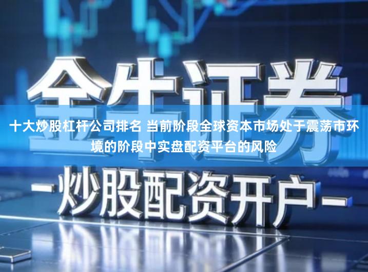 十大炒股杠杆公司排名 当前阶段全球资本市场处于震荡市环境的阶段中实盘配资平台的风险