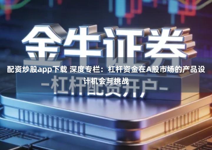 配资炒股app下载 深度专栏：杠杆资金在A股市场的产品设计机会与挑战
