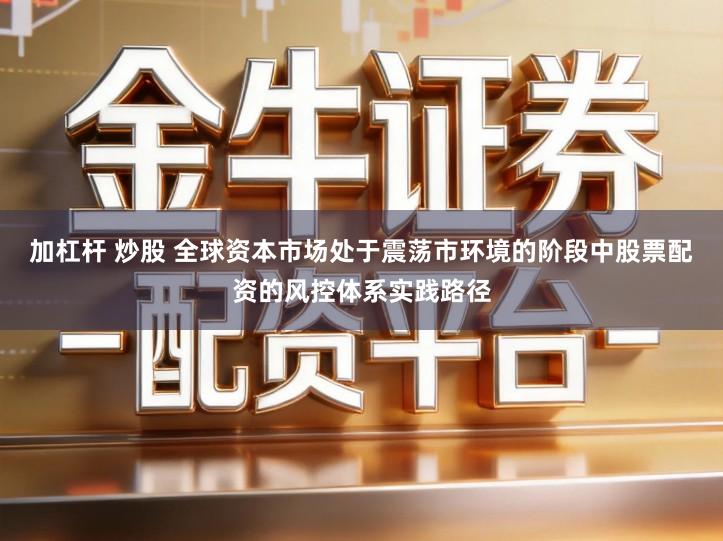 加杠杆 炒股 全球资本市场处于震荡市环境的阶段中股票配资的风控体系实践路径