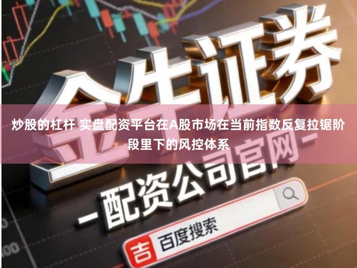 炒股的杠杆 实盘配资平台在A股市场在当前指数反复拉锯阶段里下的风控体系