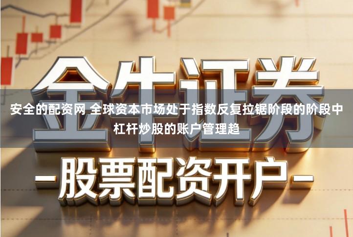 安全的配资网 全球资本市场处于指数反复拉锯阶段的阶段中杠杆炒股的账户管理趋