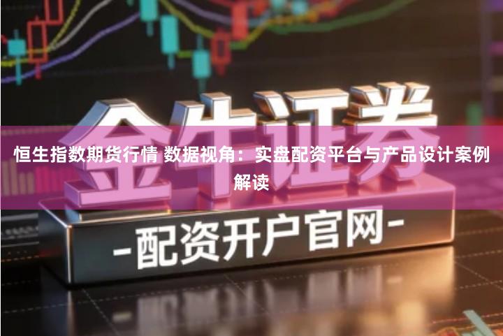 恒生指数期货行情 数据视角：实盘配资平台与产品设计案例解读
