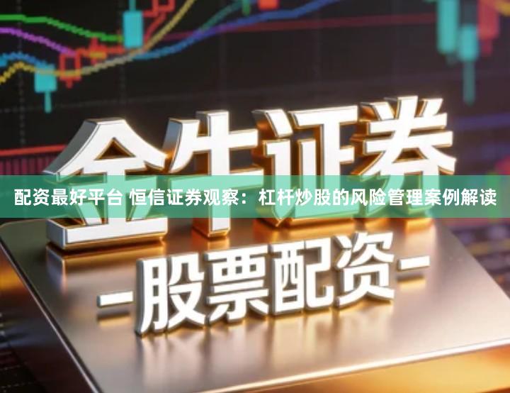 配资最好平台 恒信证券观察：杠杆炒股的风险管理案例解读