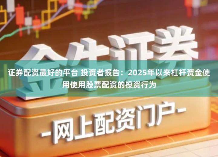证券配资最好的平台 投资者报告：2025年以来杠杆资金使用使用股票配资的投资行为