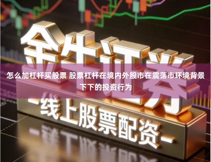 怎么加杠杆买股票 股票杠杆在境内外股市在震荡市环境背景下下的投资行为