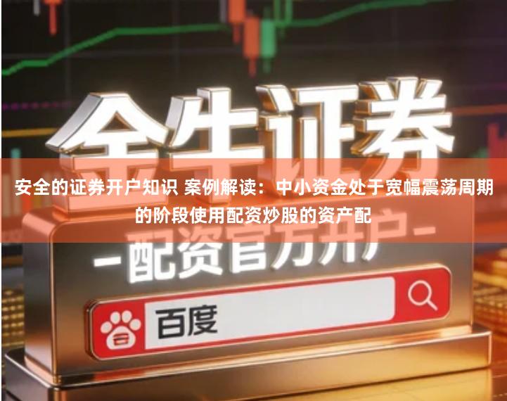 安全的证券开户知识 案例解读：中小资金处于宽幅震荡周期的阶段使用配资炒股的资产配