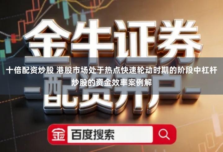 十倍配资炒股 港股市场处于热点快速轮动时期的阶段中杠杆炒股的资金效率案例解