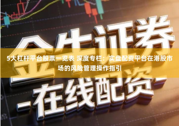 5大杠杆平台股票一览表 深度专栏：实盘配资平台在港股市场的风险管理操作指引
