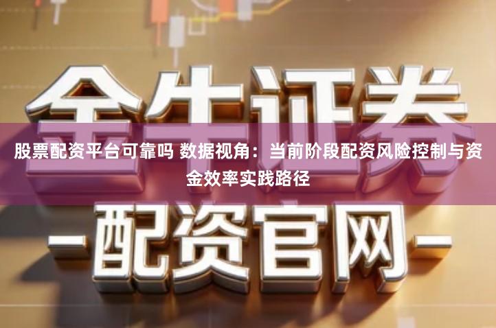 股票配资平台可靠吗 数据视角：当前阶段配资风险控制与资金效率实践路径