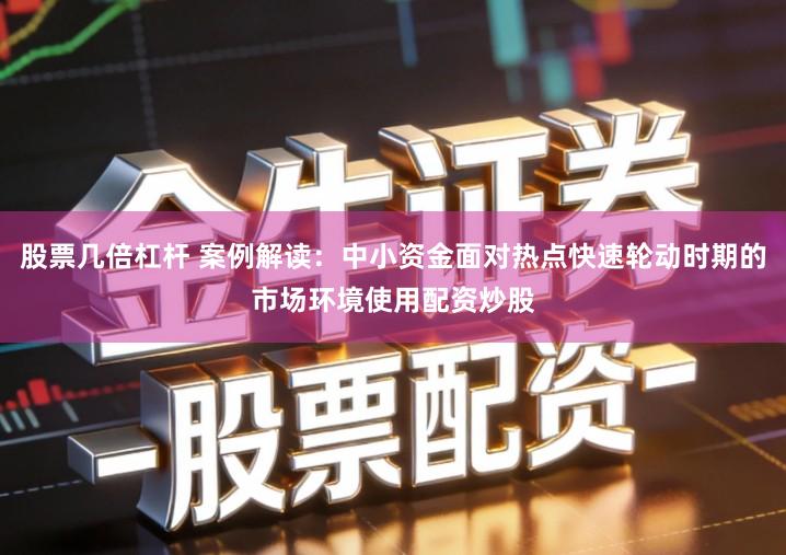 股票几倍杠杆 案例解读：中小资金面对热点快速轮动时期的市场环境使用配资炒股