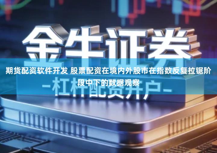 期货配资软件开发 股票配资在境内外股市在指数反复拉锯阶段中下的数据观察