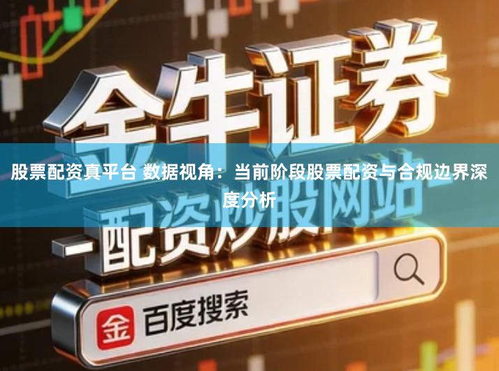 股票配资真平台 数据视角：当前阶段股票配资与合规边界深度分析