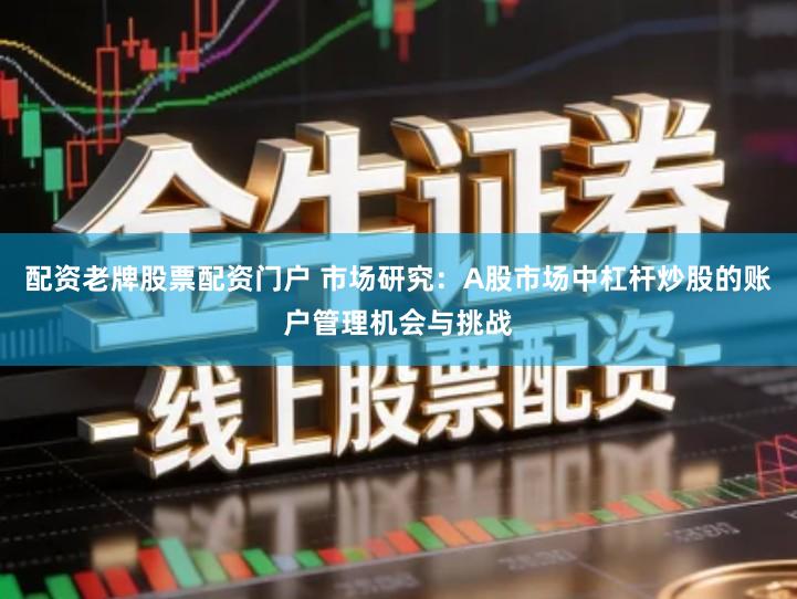 配资老牌股票配资门户 市场研究：A股市场中杠杆炒股的账户管理机会与挑战