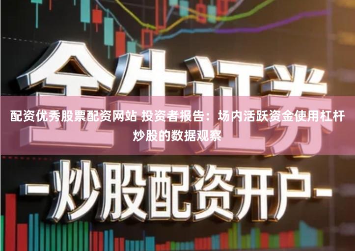 配资优秀股票配资网站 投资者报告：场内活跃资金使用杠杆炒股的数据观察