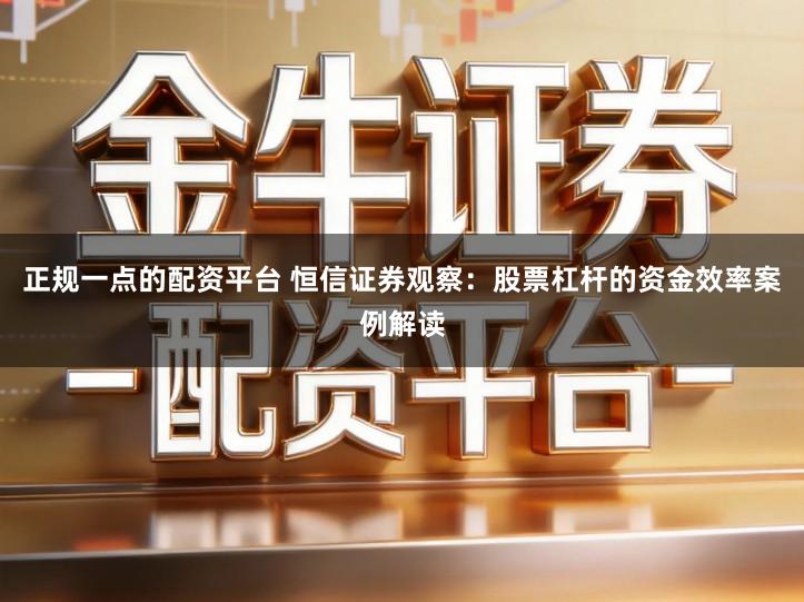 正规一点的配资平台 恒信证券观察：股票杠杆的资金效率案例解读