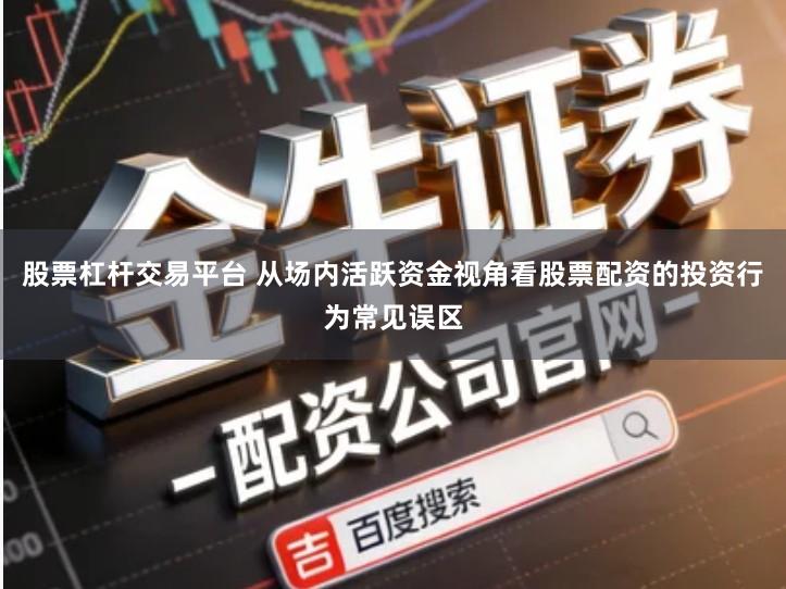 股票杠杆交易平台 从场内活跃资金视角看股票配资的投资行为常见误区