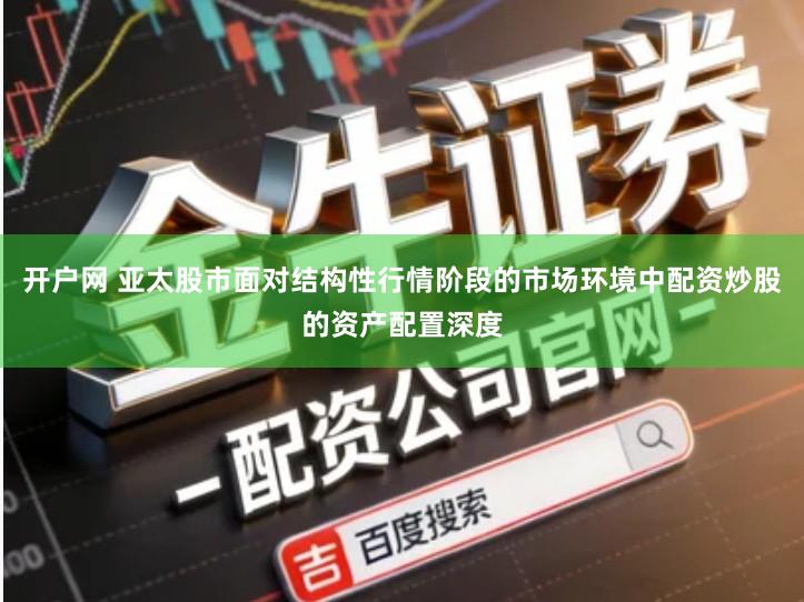 开户网 亚太股市面对结构性行情阶段的市场环境中配资炒股的资产配置深度
