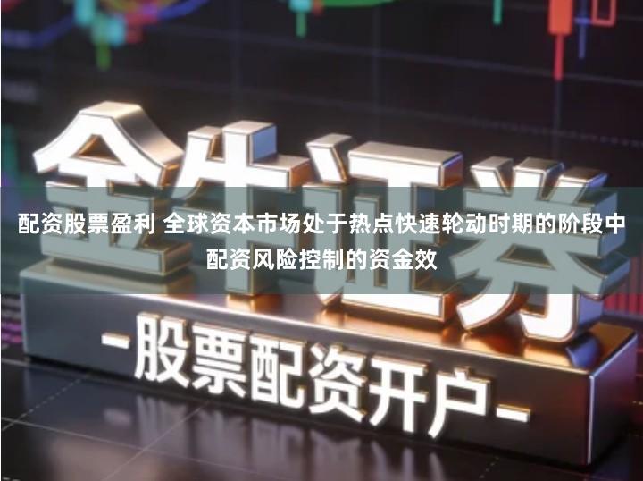 配资股票盈利 全球资本市场处于热点快速轮动时期的阶段中配资风险控制的资金效