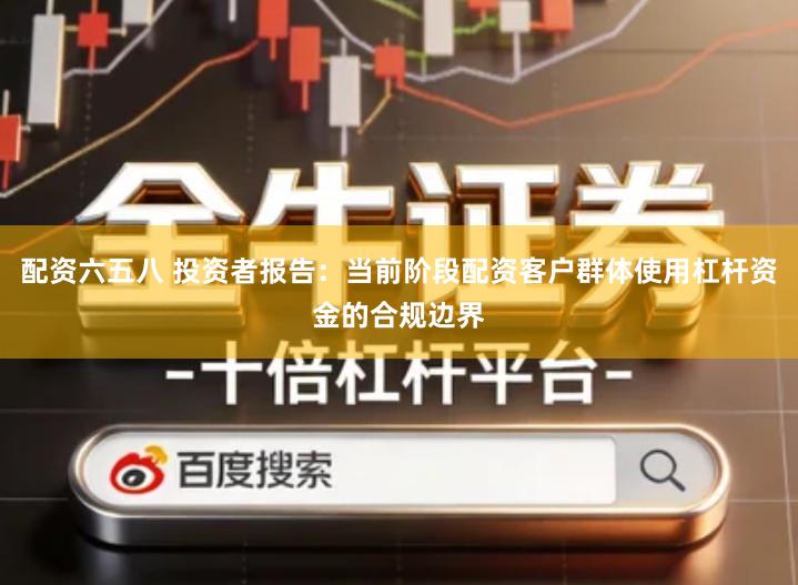 配资六五八 投资者报告：当前阶段配资客户群体使用杠杆资金的合规边界
