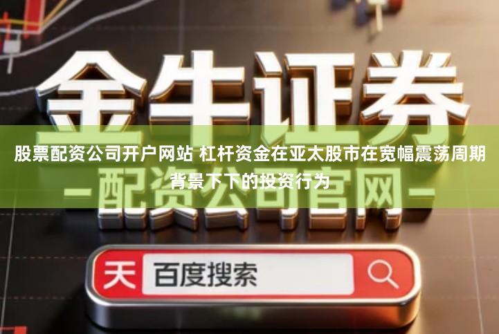 股票配资公司开户网站 杠杆资金在亚太股市在宽幅震荡周期背景下下的投资行为