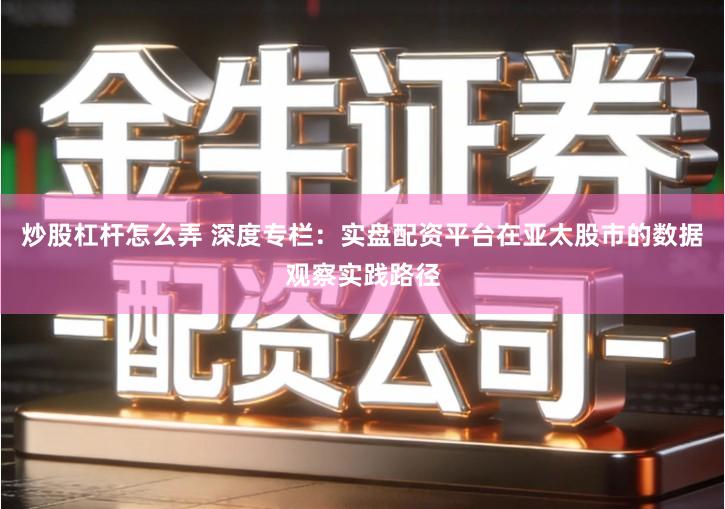 炒股杠杆怎么弄 深度专栏：实盘配资平台在亚太股市的数据观察实践路径