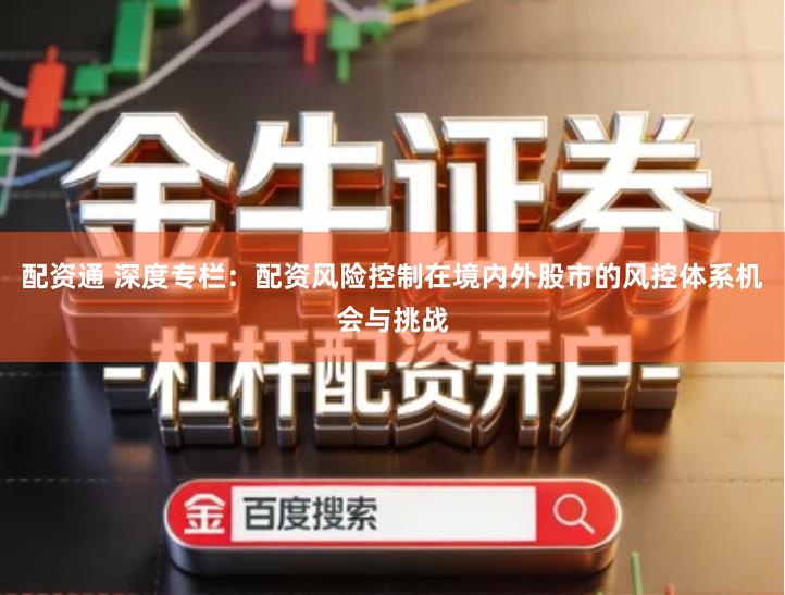 配资通 深度专栏：配资风险控制在境内外股市的风控体系机会与挑战