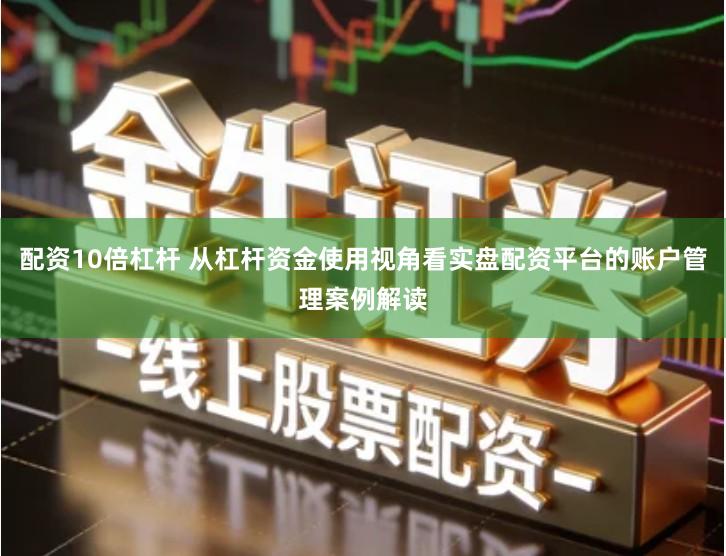 配资10倍杠杆 从杠杆资金使用视角看实盘配资平台的账户管理案例解读
