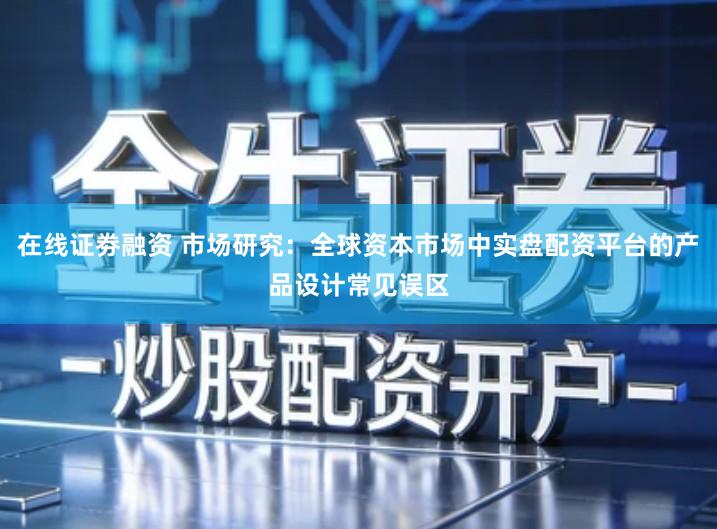 在线证劵融资 市场研究：全球资本市场中实盘配资平台的产品设计常见误区