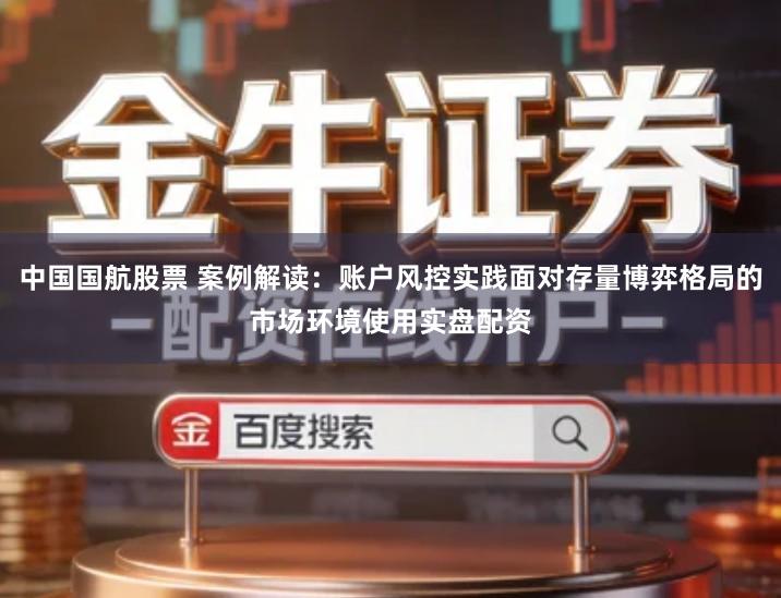 中国国航股票 案例解读：账户风控实践面对存量博弈格局的市场环境使用实盘配资