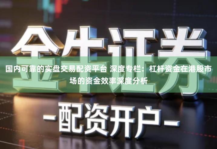 国内可靠的实盘交易配资平台 深度专栏：杠杆资金在港股市场的资金效率深度分析
