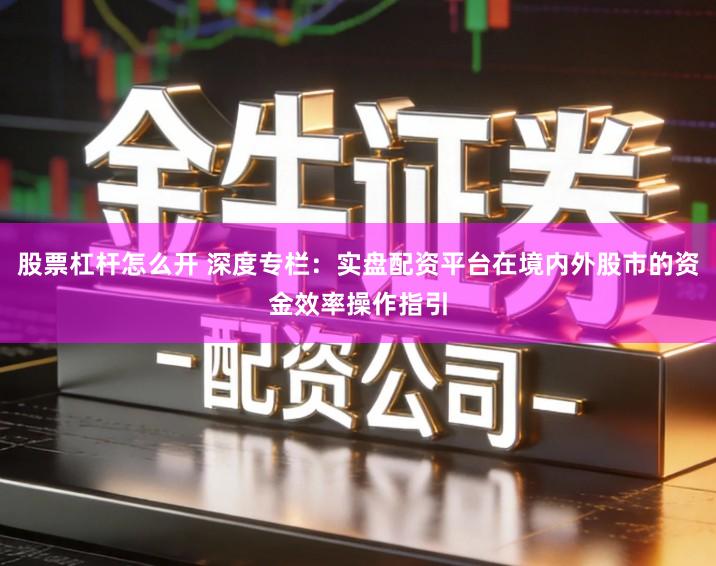 股票杠杆怎么开 深度专栏：实盘配资平台在境内外股市的资金效率操作指引