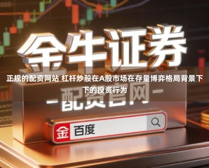 正规的配资网站 杠杆炒股在A股市场在存量博弈格局背景下下的投资行为