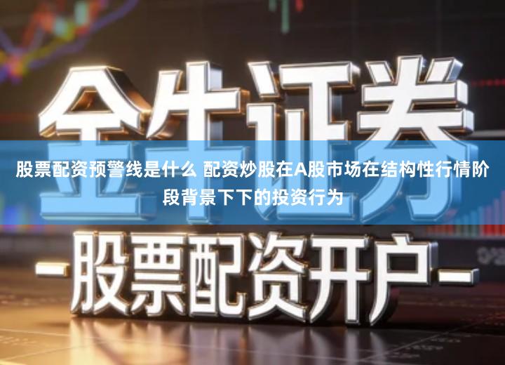 股票配资预警线是什么 配资炒股在A股市场在结构性行情阶段背景下下的投资行为