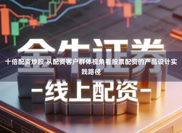 十倍配资炒股 从配资客户群体视角看股票配资的产品设计实践路径