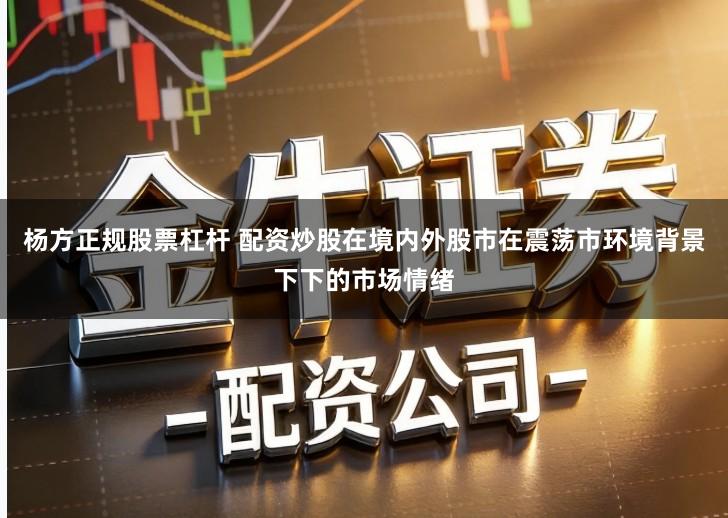 杨方正规股票杠杆 配资炒股在境内外股市在震荡市环境背景下下的市场情绪