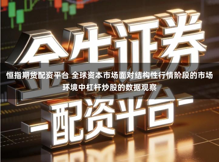 恒指期货配资平台 全球资本市场面对结构性行情阶段的市场环境中杠杆炒股的数据观察