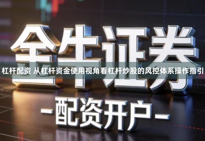 杠杆配资 从杠杆资金使用视角看杠杆炒股的风控体系操作指引