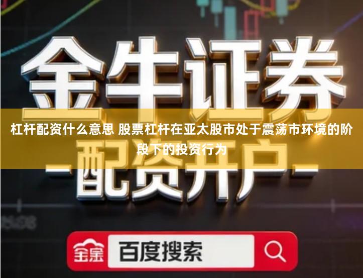 杠杆配资什么意思 股票杠杆在亚太股市处于震荡市环境的阶段下的投资行为