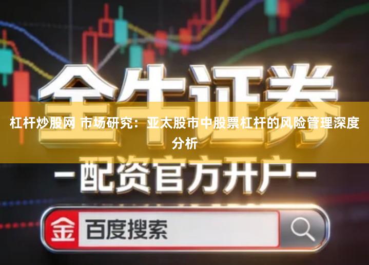 杠杆炒股网 市场研究：亚太股市中股票杠杆的风险管理深度分析