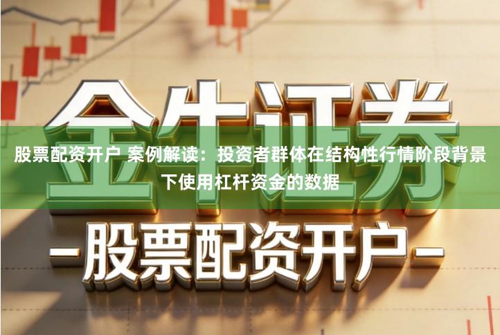 股票配资开户 案例解读：投资者群体在结构性行情阶段背景下使用杠杆资金的数据