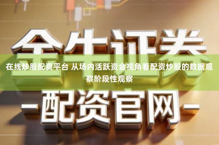 在线炒股配资平台 从场内活跃资金视角看配资炒股的数据观察阶段性观察