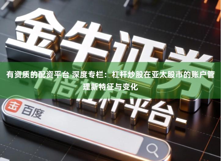 有资质的配资平台 深度专栏：杠杆炒股在亚太股市的账户管理新特征与变化