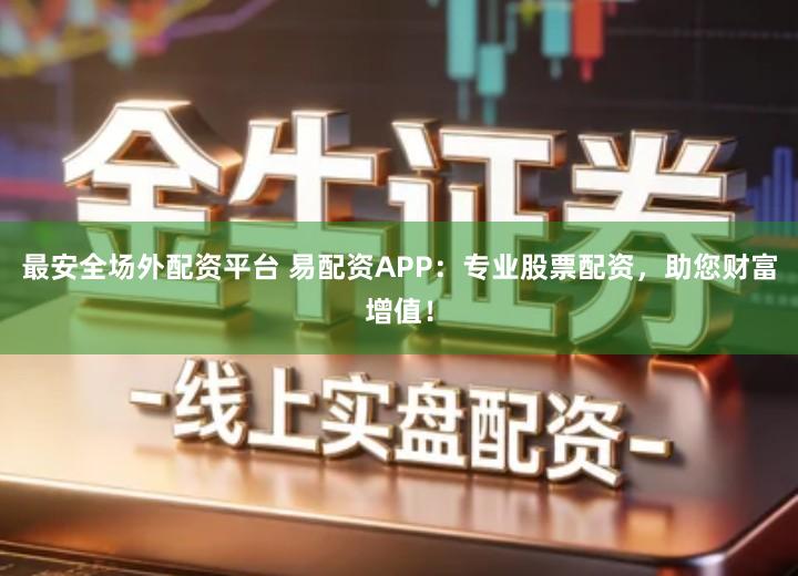 最安全场外配资平台 易配资APP：专业股票配资，助您财富增值！