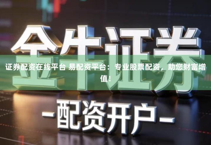 证券配资在线平台 易配资平台：专业股票配资，助您财富增值！
