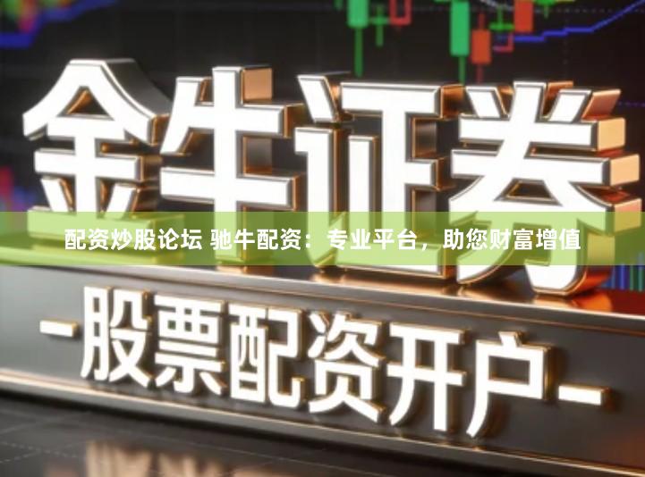 配资炒股论坛 驰牛配资：专业平台，助您财富增值