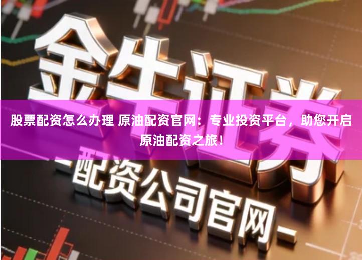 股票配资怎么办理 原油配资官网：专业投资平台，助您开启原油配资之旅！